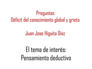 Preguntas
Déficit del conocimiento global y grieta
Juan Jose Higuita Diaz
El tema de interés:
Pensamiento deductivo
 