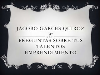 JACOBO GARCES QUIROZ
         9ª
 PREGUNTAS SOBRE TUS
      TALENTOS
   EMPRENDIMIENTO
 