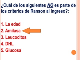 ¿Cuál de los siguientes NO es parte de
los criterios de Ranson al ingreso?:

1. La edad
2. Amilasa
3. Leucocitos
4. DHL
5. Glucosa
 
