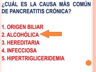 ¿CUÁL ES LA CAUSA MÀS COMÚN
DE PANCREATITIS CRÓNICA?

1. ORIGEN BILIAR
2. ALCOHÓLICA
3. HEREDITARIA
4. INFECCIOSA
5. HIPERTRIGLICERIDEMIA
 