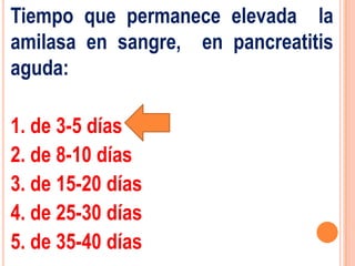 Tiempo que permanece elevada la
amilasa en sangre, en pancreatitis
aguda:

1. de 3-5 días
2. de 8-10 días
3. de 15-20 días
4. de 25-30 días
5. de 35-40 días
 