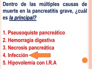 Dentro de las múltiples causas de
muerte en la pancreatitis grave, ¿cuál
es la principal?

1. Pseusoquiste pancreático
2. Hemorragia digestiva
3. Necrosis pancreática
4. Infección
5. Hipovolemia con I.R.A
 