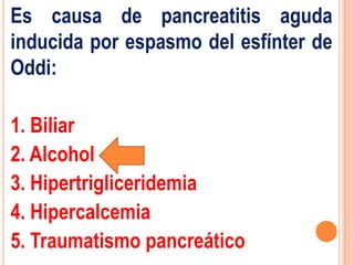 Es causa de pancreatitis aguda
inducida por espasmo del esfínter de
Oddi:

1. Biliar
2. Alcohol
3. Hipertrigliceridemia
4. Hipercalcemia
5. Traumatismo pancreático.
 