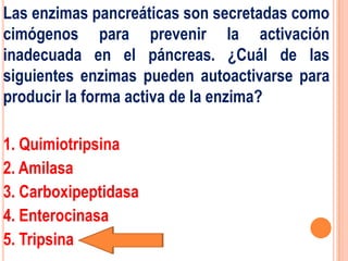 Las enzimas pancreáticas son secretadas como
cimógenos para prevenir la activación
inadecuada en el páncreas. ¿Cuál de las
siguientes enzimas pueden autoactivarse para
producir la forma activa de la enzima?

1. Quimiotripsina
2. Amilasa
3. Carboxipeptidasa
4. Enterocinasa
5. Tripsina
 