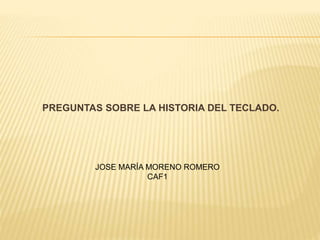 PREGUNTAS SOBRE LA HISTORIA DEL TECLADO.
JOSE MARÍA MORENO ROMERO
CAF1
 
