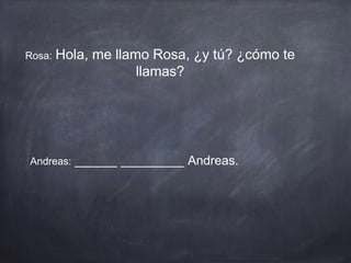 Rosa: Hola, me llamo Rosa, ¿y tú? ¿cómo te
llamas?
Andreas: ______ _________ Andreas.
 