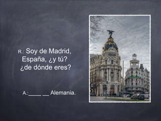 R.: Soy de Madrid,
España, ¿y tú?
¿de dónde eres?
A.:____ __ Alemania.
 