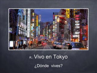 R.: Vivo en Tokyo
¿Dónde vives?
 