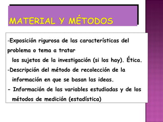 -Exposición rigurosa de las características del
problema o tema a tratar
 los sujetos de la investigación (si los hay). Ética.
-Descripción del método de recolección de la
 información en que se basan las ideas.
- Información de las variables estudiadas y de los
 métodos de medición (estadística)
 