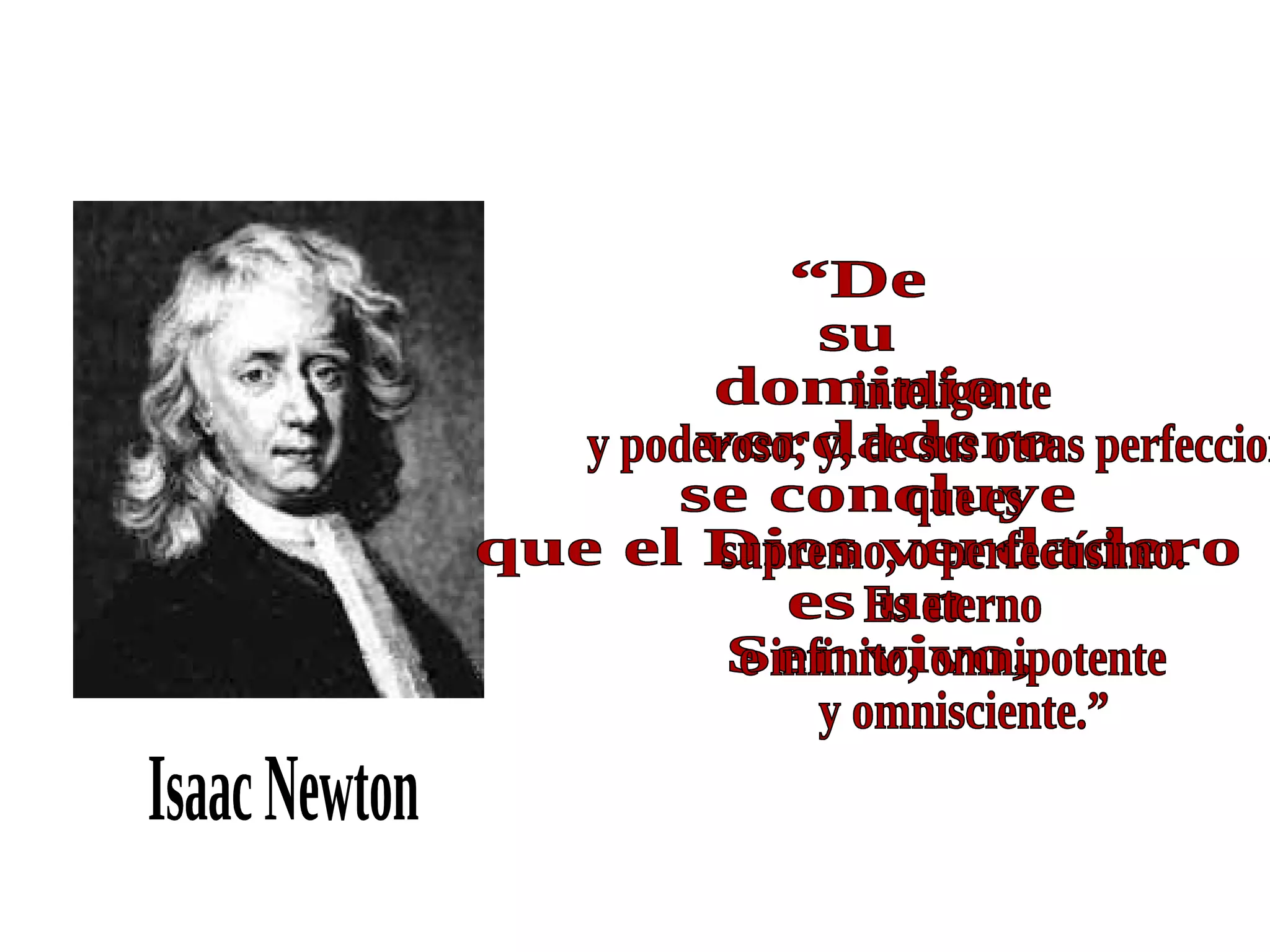“De  su  dominio verdadero se concluye  que el Dios verdadero es un Ser vivo,  Isaac Newton inteligente y poderoso; y, de sus otras perfecciones, que es  supremo, o perfectísimo. Es eterno  e infinito, omnipotente y omnisciente.”  