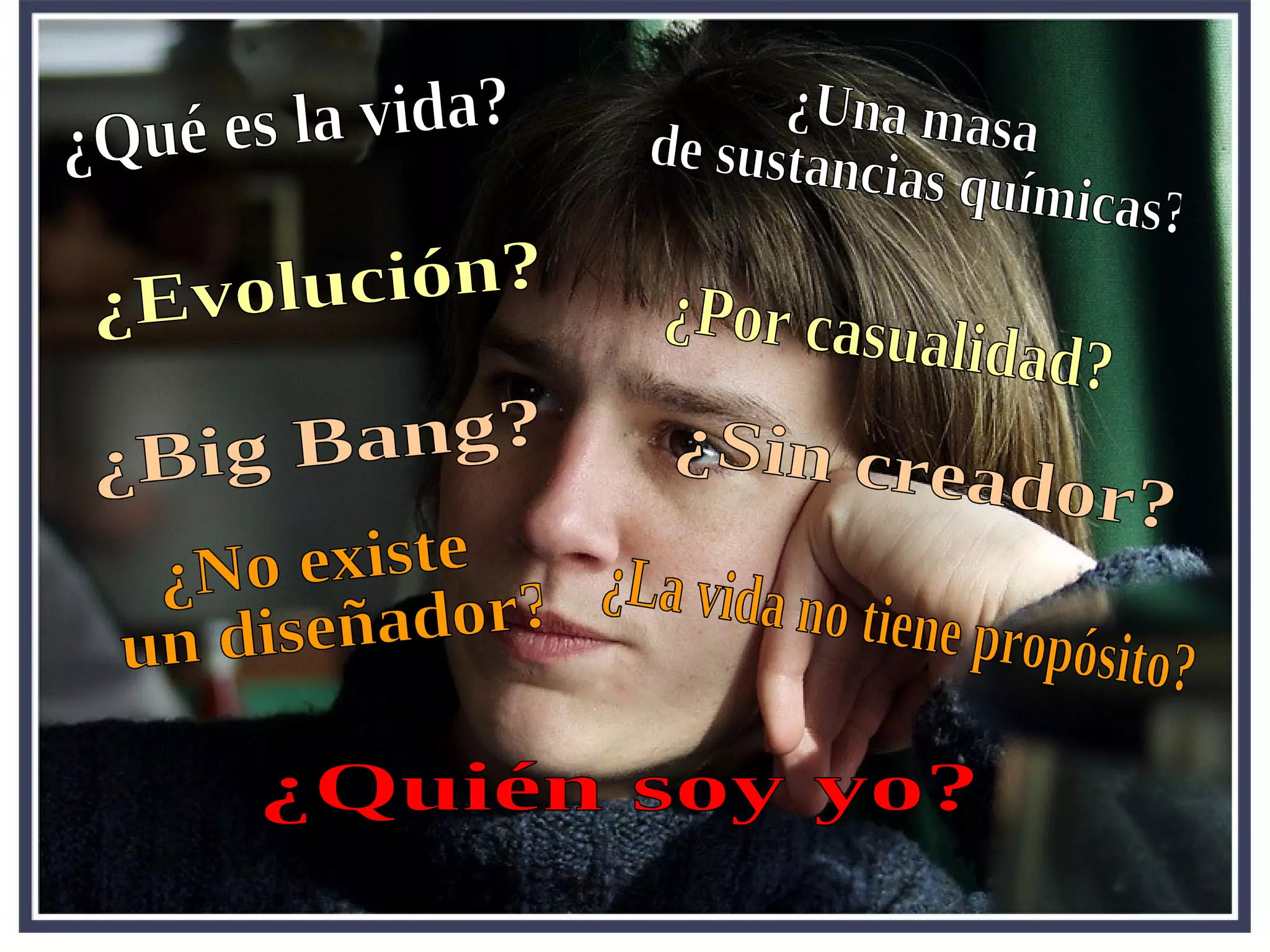 ¿Big Bang? ¿Evolución? ¿Una masa de sustancias químicas? ¿No existe un diseñador? ¿Sin creador? ¿Por casualidad? ¿Qué es la vida? ¿Quién soy yo? ¿La vida no tiene propósito? 