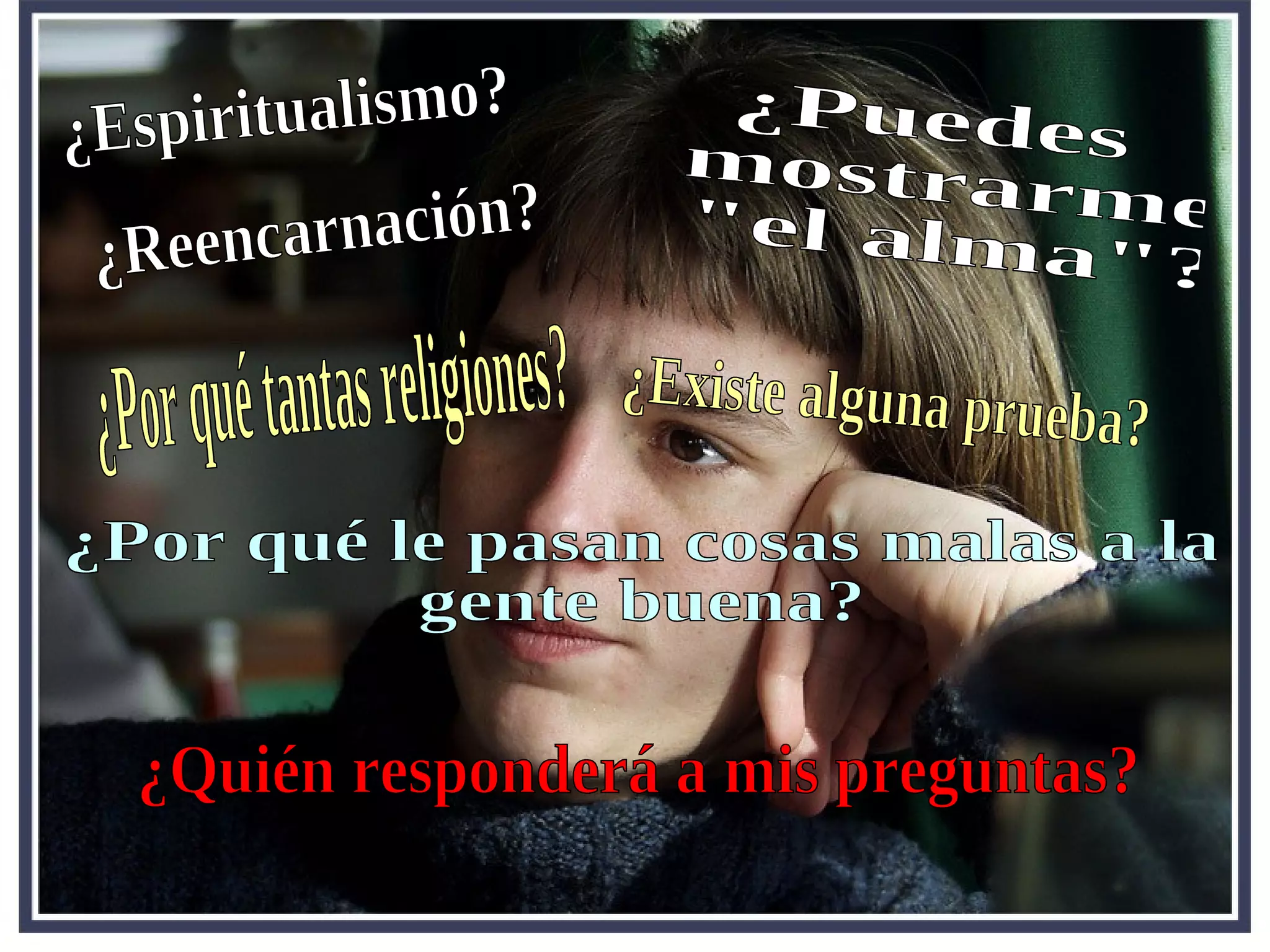 ¿Existe alguna prueba? ¿Quién responderá a mis preguntas?  ¿Puedes mostrarme &quot;el alma&quot;? ¿Por qué le pasan cosas malas a la gente buena? ¿Reencarnación? ¿Espiritualismo? ¿Por qué tantas religiones? 