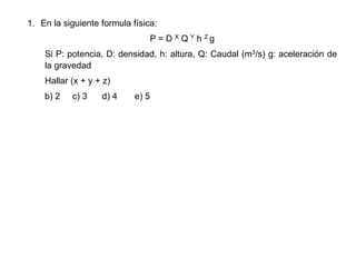 1. En la siguiente formula física:
P = D X Q Y h Z g
Si P: potencia, D: densidad, h: altura, Q: Caudal (m3/s) g: aceleraci...
