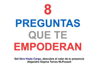 8
PREGUNTAS
QUE TE
EMPODERAN
Del libro Hazte Cargo, descubre el valor de tu presencia
Alejandro Ospina Torres NLPcoach
 