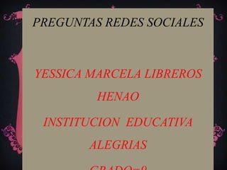 PREGUNTAS REDES SOCIALES
YESSICA MARCELA LIBREROS
HENAO
INSTITUCION EDUCATIVA
ALEGRIAS
 