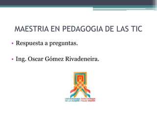 MAESTRIA EN PEDAGOGIA DE LAS TIC
• Respuesta a preguntas.
• Ing. Oscar Gómez Rivadeneira.
 