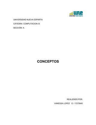UNIVERSIDAD NUEVA ESPARTA
CÁTEDRA: COMPUTACION IX
SECCIÓN: A
CONCEPTOS
REALIZADO POR:
VANESSA LOPEZ CI: 17270840
 