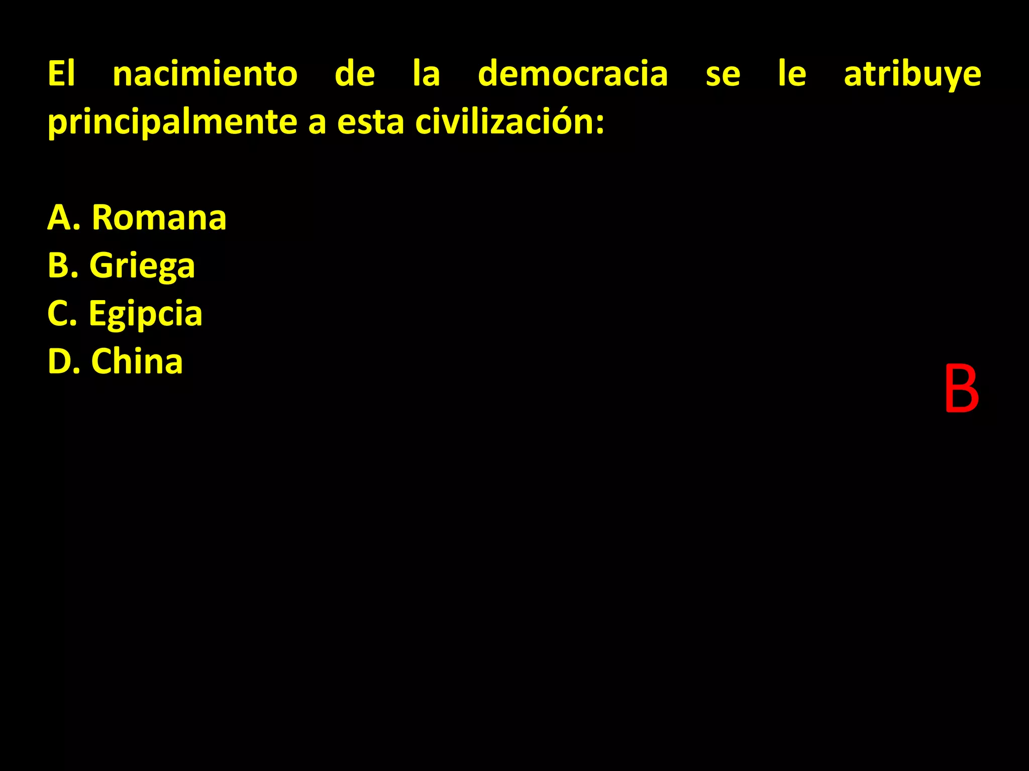 El nacimiento de la democracia se le atribuye
principalmente a esta civilización:

A. Romana
B. Griega
C. Egipcia
D. China

B

 