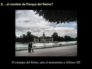 8. ...el nombre de Parque del Retiro? El estanque del Retiro, ante el monumento a Alfonso XII 