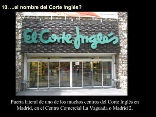 10. ...el nombre del Corte Inglés? Puerta lateral de uno de los muchos centros del Corte Inglés en Madrid, en el Centro Comercial La Vaguada o Madrid 2. 