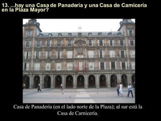 13. ...hay una Casa de Panadería y una Casa de Carnicería en la Plaza Mayor? Casa de Panadería (en el lado norte de la Plaza); al sur está la Casa de Carnicería. 