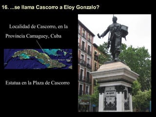 16. ...se llama Cascorro a Eloy Gonzalo?  Estatua en la Plaza de Cascorro Localidad de Cascorro, en la Provincia Camaguey, Cuba 