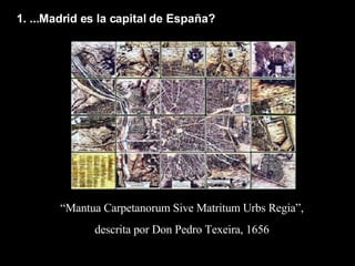 1. ...Madrid es la capital de España? “ Mantua Carpetanorum Sive Matritum Urbs Regia”, descrita por Don Pedro Texeira, 1656 
