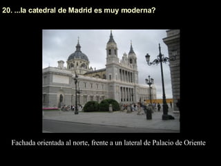 20. ...la catedral de Madrid es muy moderna?  Fachada orientada al norte, frente a un lateral de Palacio de Oriente 