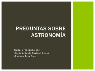PREGUNTAS SOBRE
     ASTRONOMÍA

Trabajo realizado por:
-Jesús Antonio Soriano Alises
- Antonio Toro Díaz
 