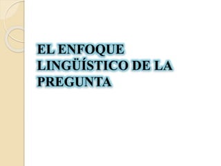 EL ENFOQUE
LINGÜÍSTICO DE LA
PREGUNTA
 