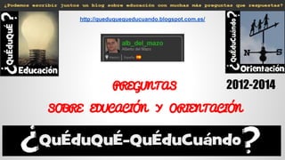 PREGUNTAS
SOBRE EDUCACIÓN Y ORIENTACIÓN
2012-2014
http://queduquequeducuando.blogspot.com.es/
 