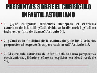 PREGUNTAS SOBRE EL CURRÍCULO
INFANTIL ASTURIANO
• 1. ¿Qué categorías didácticas incorpora el currículo
asturiano de infant...