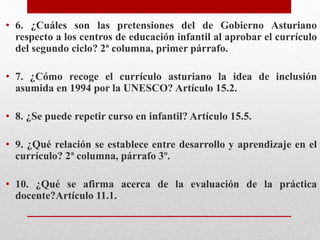 • 6. ¿Cuáles son las pretensiones del de Gobierno Asturiano
respecto a los centros de educación infantil al aprobar el cur...