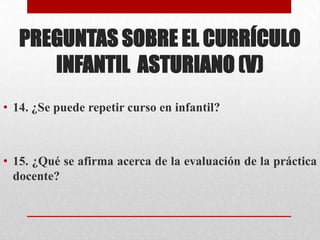 PREGUNTAS SOBRE EL CURRÍCULO
      INFANTIL ASTURIANO (V)
• 14. ¿Se puede repetir curso en infantil?



• 15. ¿Qué se afirma acerca de la evaluación de la práctica
  docente?
 