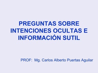 PREGUNTAS SOBRE
INTENCIONES OCULTAS E
INFORMACIÓN SUTIL
PROF: Mg. Carlos Alberto Puertas Aguilar
 