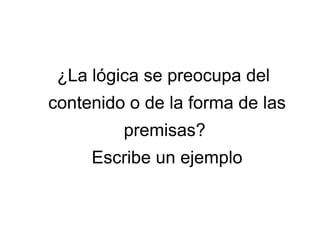 ¿La lógica se preocupa del
contenido o de la forma de las
premisas?
Escribe un ejemplo
 