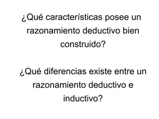 ¿Qué características posee un
razonamiento deductivo bien
construido?
¿Qué diferencias existe entre un
razonamiento deductivo e
inductivo?
 
