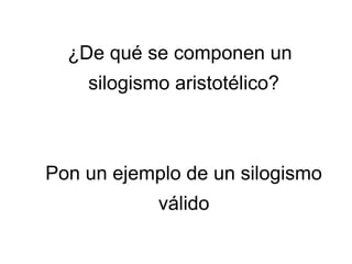 ¿De qué se componen un
silogismo aristotélico?
Pon un ejemplo de un silogismo
válido
 