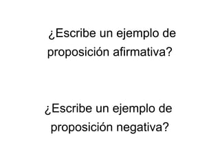¿Escribe un ejemplo de
proposición afirmativa?
¿Escribe un ejemplo de
proposición negativa?
 