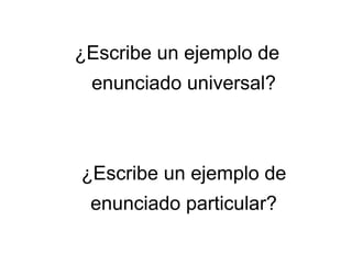 ¿Escribe un ejemplo de
enunciado universal?
¿Escribe un ejemplo de
enunciado particular?
 