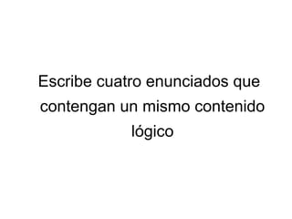 Escribe cuatro enunciados que
contengan un mismo contenido
lógico
 