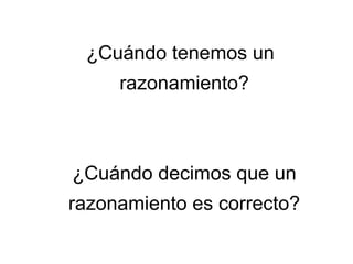 ¿Cuándo tenemos un
razonamiento?
¿Cuándo decimos que un
razonamiento es correcto?
 