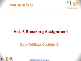 “Educación para todos con calidad global”
INVIL INGLÉS A1
Esp.Yelithza Cedeño S.
Act. 6 Speaking Assignment
 