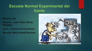 Escuela Normal Experimental del
                  fuerte
Materia: tics
Alumno : José Pablo Olivas
Sánchez
Tema : historia los inventores
Maestra :María Isabel Ramírez
 