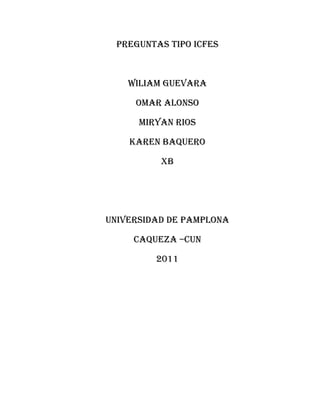 PREGUNTAS TIPO ICFES



    WILIAM GUEVARA

     OMAR ALONSO

      MIRYAN RIOS

    KAREN BAQUERO

          XB




UNIVERSIDAD DE PAMPLONA

     CAQUEZA –CUN

         2011
 
