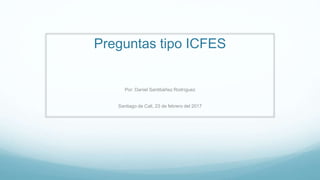 Preguntas tipo ICFES
Por: Daniel Santibáñez Rodríguez
Santiago de Cali, 23 de febrero del 2017
 