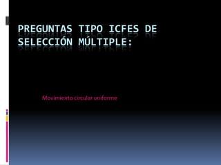 PREGUNTAS TIPO ICFES DE
SELECCIÓN MÚLTIPLE:



    Movimiento circular uniforme
 