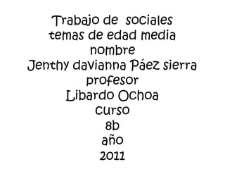 Trabajo de  socialestemas de edad medianombre Jenthy davianna Páez sierraprofesorLibardo Ochoacurso8baño2011 