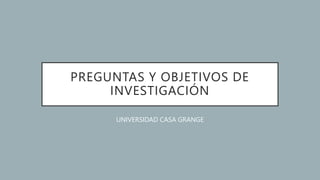 PREGUNTAS Y OBJETIVOS DE
INVESTIGACIÓN
UNIVERSIDAD CASA GRANGE
 