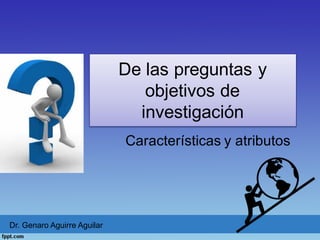 De  las  preguntas  y  
objetivos  de  
investigación
Características  y  atributos
Dr.  Genaro  Aguirre  Aguilar
 